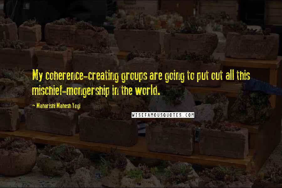 Maharishi Mahesh Yogi quotes: My coherence-creating groups are going to put out all this mischief-mongership in the world.