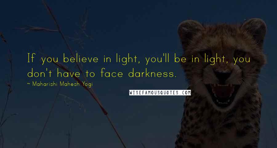 Maharishi Mahesh Yogi quotes: If you believe in light, you'll be in light, you don't have to face darkness.