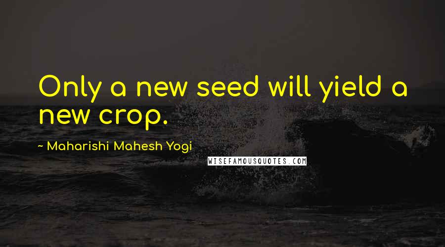 Maharishi Mahesh Yogi quotes: Only a new seed will yield a new crop.
