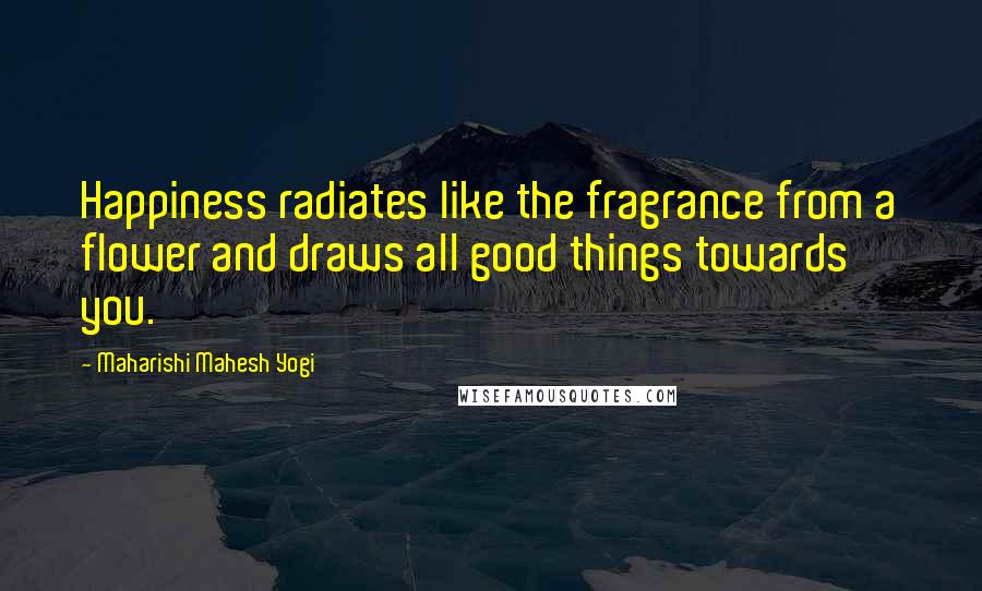Maharishi Mahesh Yogi quotes: Happiness radiates like the fragrance from a flower and draws all good things towards you.