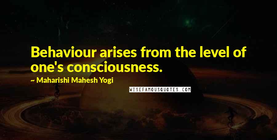 Maharishi Mahesh Yogi quotes: Behaviour arises from the level of one's consciousness.