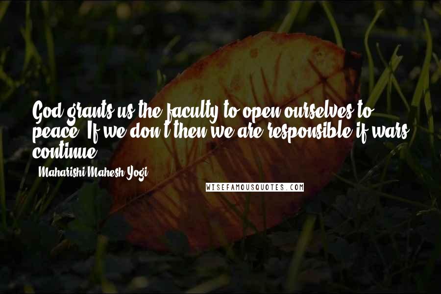 Maharishi Mahesh Yogi quotes: God grants us the faculty to open ourselves to peace. If we don't then we are responsible if wars continue.