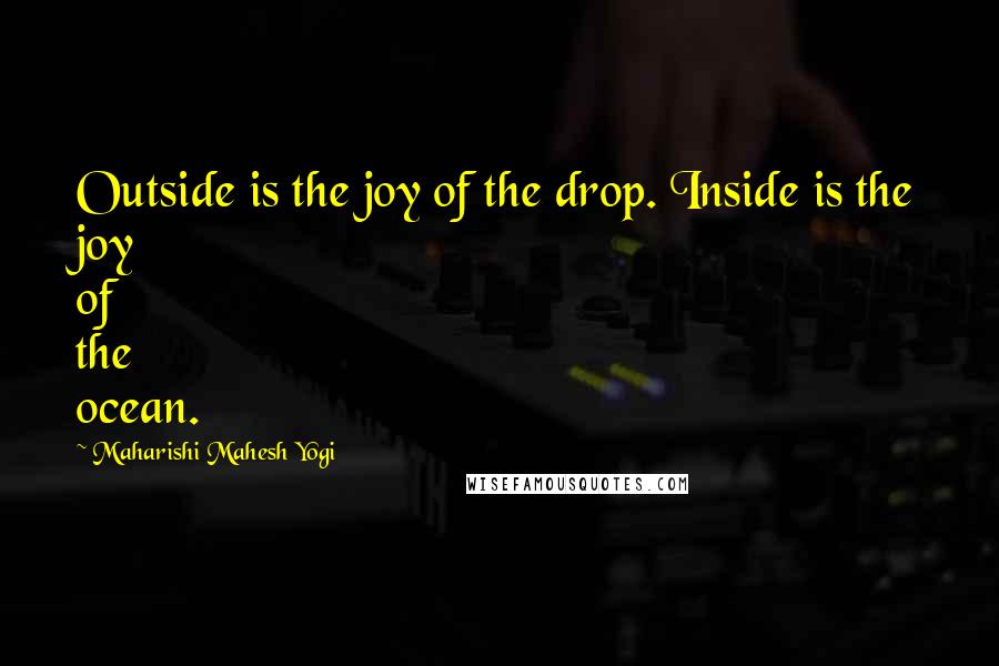 Maharishi Mahesh Yogi quotes: Outside is the joy of the drop. Inside is the joy of the ocean.