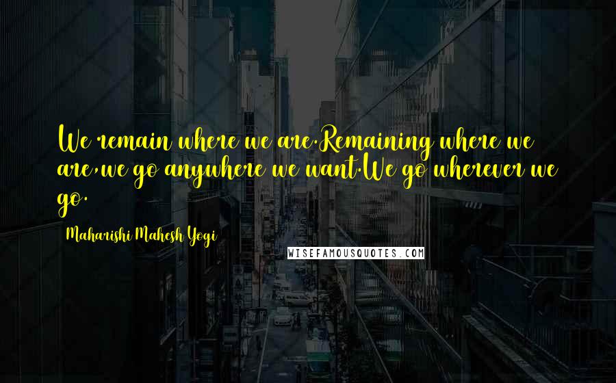 Maharishi Mahesh Yogi quotes: We remain where we are.Remaining where we are,we go anywhere we want.We go wherever we go.