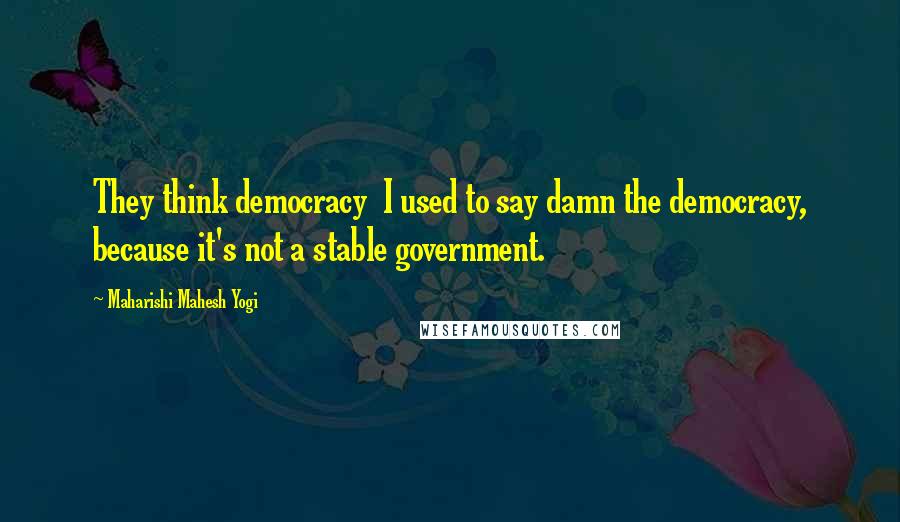 Maharishi Mahesh Yogi quotes: They think democracy I used to say damn the democracy, because it's not a stable government.