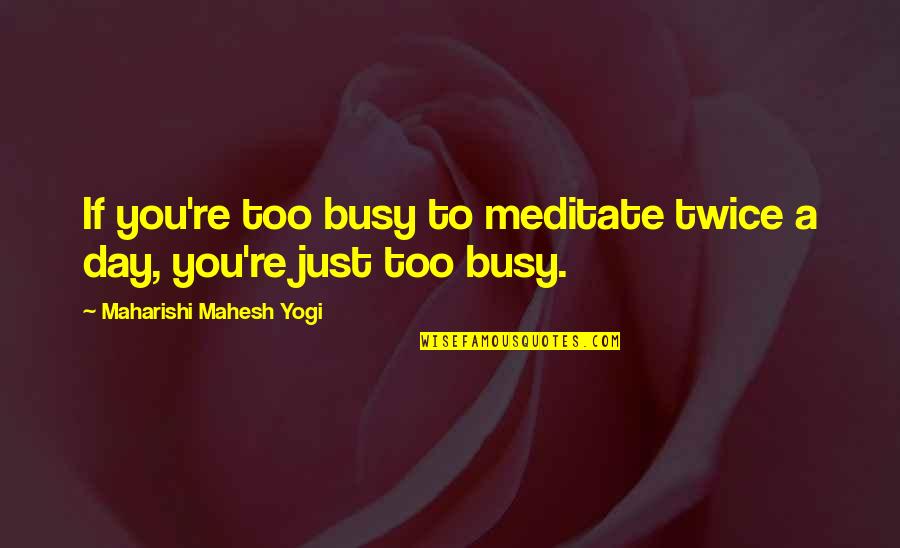 Maharishi Mahesh Yogi Quotes By Maharishi Mahesh Yogi: If you're too busy to meditate twice a