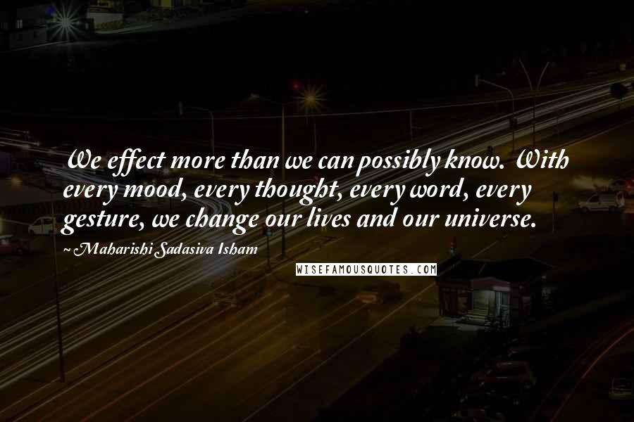 Maharishi Sadasiva Isham quotes: We effect more than we can possibly know. With every mood, every thought, every word, every gesture, we change our lives and our universe.