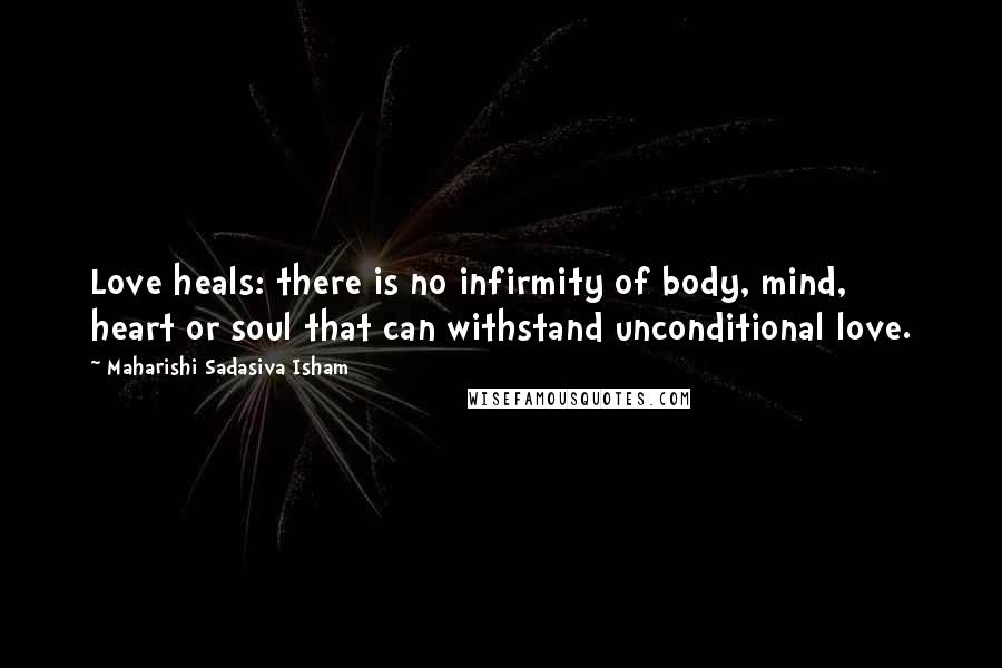 Maharishi Sadasiva Isham quotes: Love heals: there is no infirmity of body, mind, heart or soul that can withstand unconditional love.