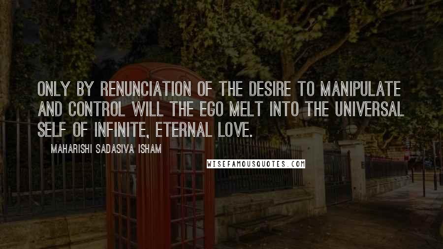 Maharishi Sadasiva Isham quotes: Only by renunciation of the desire to manipulate and control will the ego melt into the Universal Self of Infinite, Eternal Love.