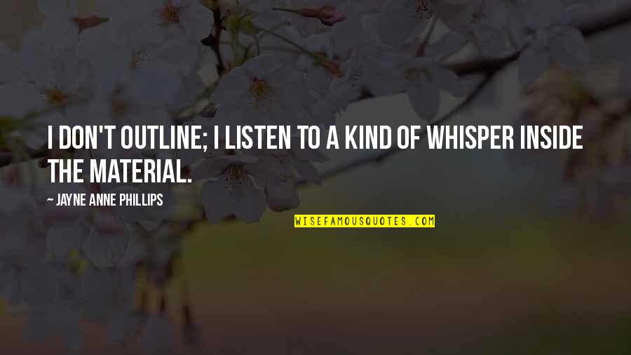 Mahasiddha Saraha Quotes By Jayne Anne Phillips: I don't outline; I listen to a kind Mahasiddha Saraha Quotes By Jayne Anne Phillips: I don't outline; I listen to a kind