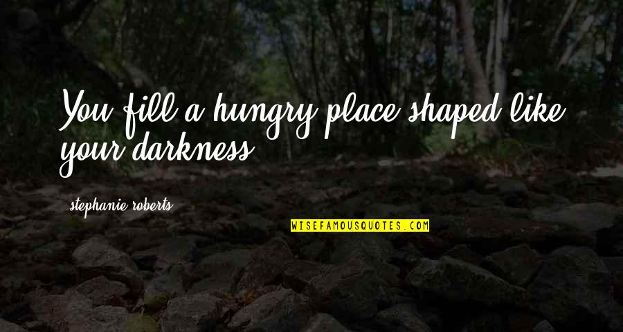 Mahasiddha Saraha Quotes By Stephanie Roberts: You fill a hungry place shaped like your Mahasiddha Saraha Quotes By Stephanie Roberts: You fill a hungry place shaped like your