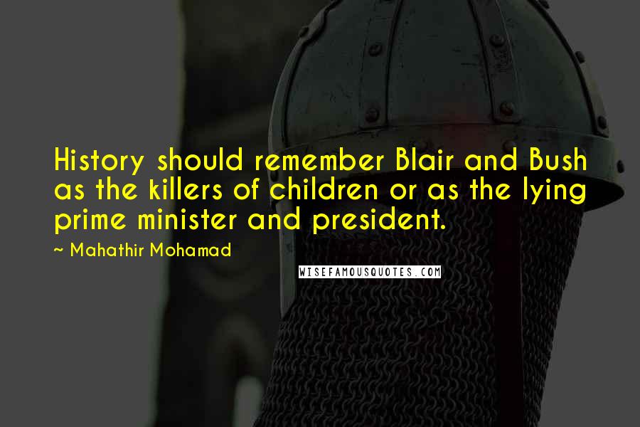 Mahathir Mohamad quotes: History should remember Blair and Bush as the killers of children or as the lying prime minister and president.