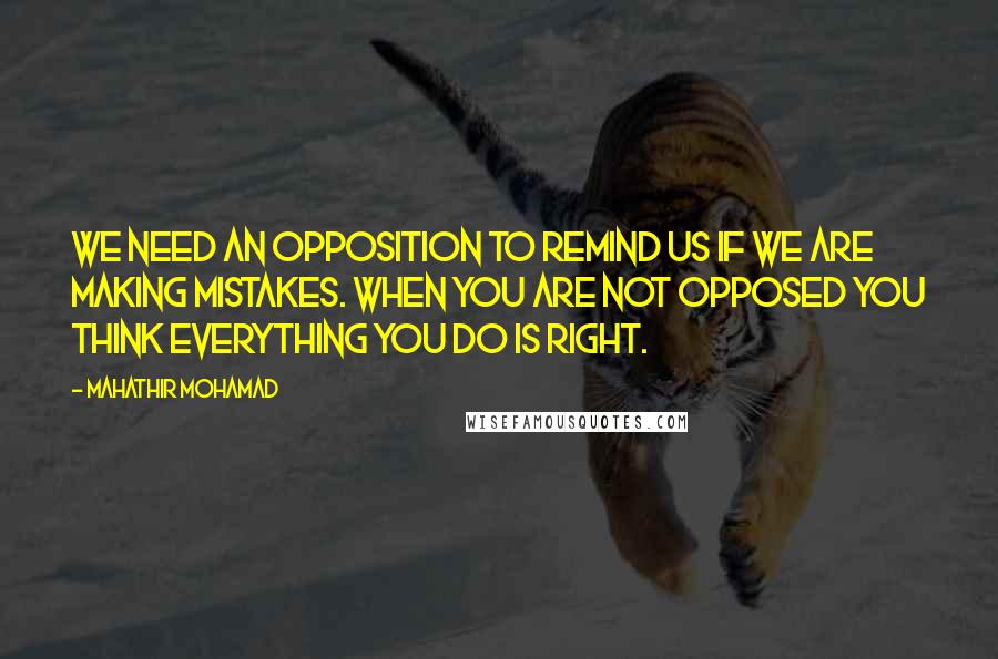 Mahathir Mohamad quotes: We need an opposition to remind us if we are making mistakes. When you are not opposed you think everything you do is right.