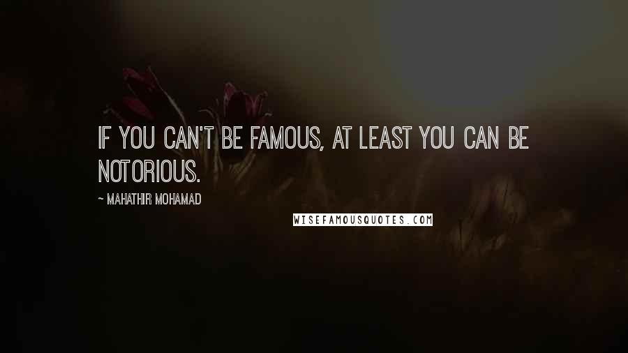 Mahathir Mohamad quotes: If you can't be famous, at least you can be notorious.