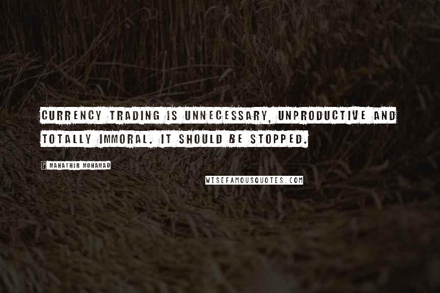 Mahathir Mohamad quotes: Currency trading is unnecessary, unproductive and totally immoral. It should be stopped.