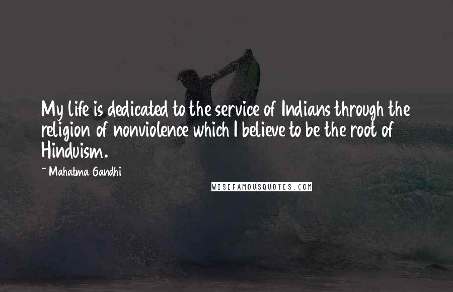Mahatma Gandhi quotes: My life is dedicated to the service of Indians through the religion of nonviolence which I believe to be the root of Hinduism.