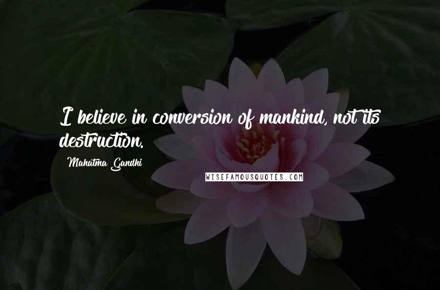 Mahatma Gandhi quotes: I believe in conversion of mankind, not its destruction.