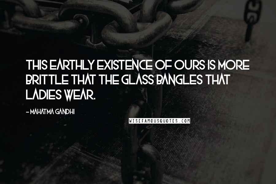 Mahatma Gandhi quotes: This earthly existence of ours is more brittle that the glass bangles that ladies wear.