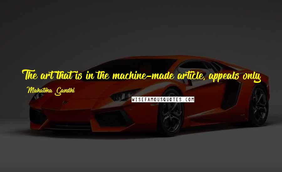 Mahatma Gandhi quotes: The art that is in the machine-made article, appeals only to the eye; the art in Khadi appeals first to the heart and then to the eye.