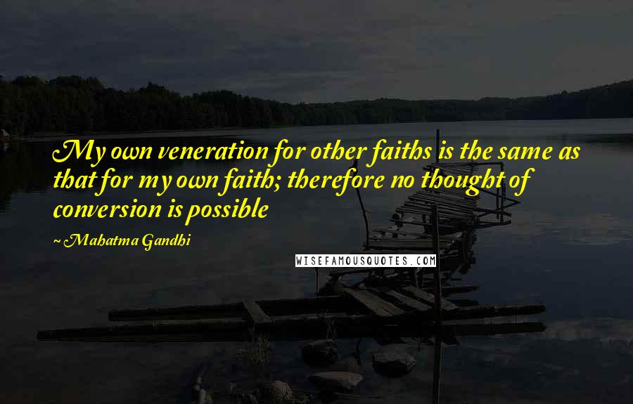 Mahatma Gandhi quotes: My own veneration for other faiths is the same as that for my own faith; therefore no thought of conversion is possible