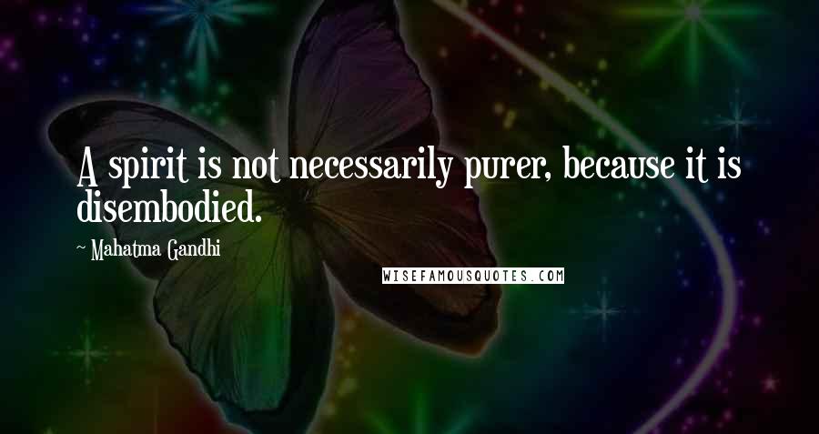 Mahatma Gandhi quotes: A spirit is not necessarily purer, because it is disembodied.