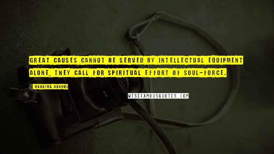 Mahatma Gandhi quotes: Great causes cannot be served by intellectual equipment alone, they call for spiritual effort of soul-force.