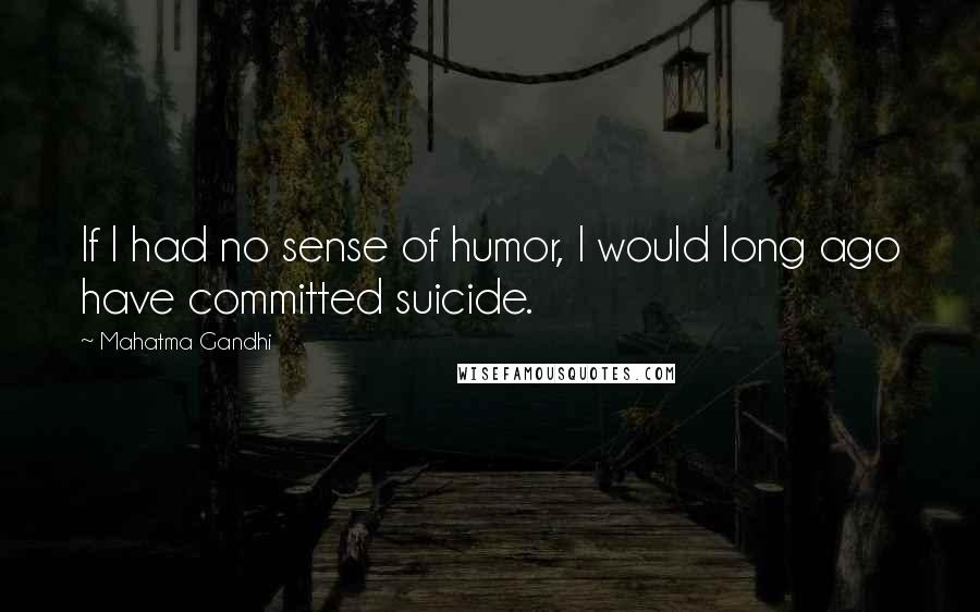 Mahatma Gandhi quotes: If I had no sense of humor, I would long ago have committed suicide.