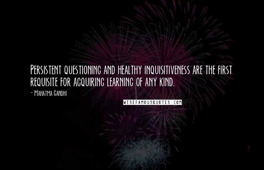 Mahatma Gandhi quotes: Persistent questioning and healthy inquisitiveness are the first requisite for acquiring learning of any kind.