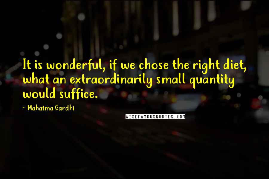 Mahatma Gandhi quotes: It is wonderful, if we chose the right diet, what an extraordinarily small quantity would suffice.