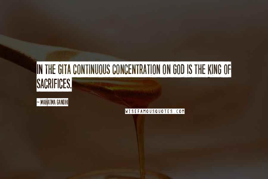 Mahatma Gandhi quotes: In the Gita continuous concentration on God is the king of sacrifices.