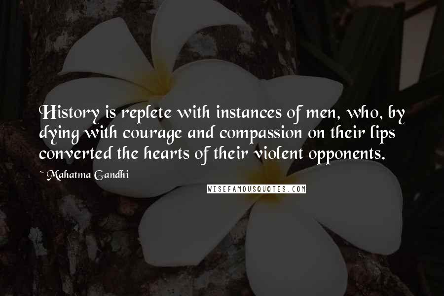Mahatma Gandhi quotes: History is replete with instances of men, who, by dying with courage and compassion on their lips converted the hearts of their violent opponents.