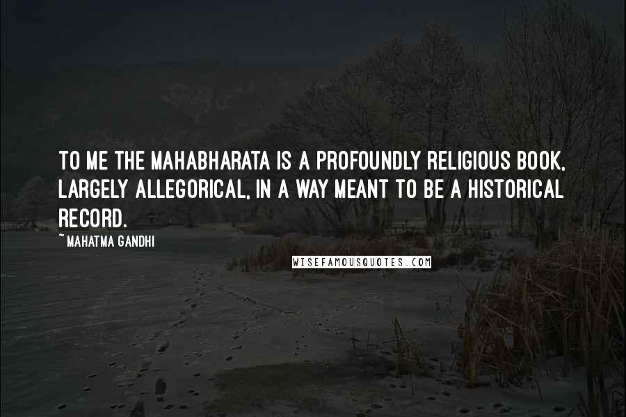Mahatma Gandhi quotes: To me the Mahabharata is a profoundly religious book, largely allegorical, in a way meant to be a historical record.