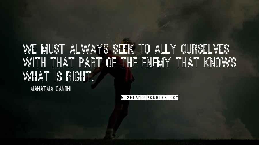 Mahatma Gandhi quotes: We must always seek to ally ourselves with that part of the enemy that knows what is right.