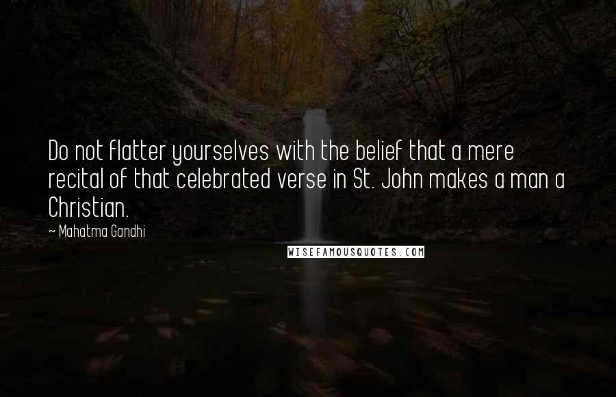 Mahatma Gandhi quotes: Do not flatter yourselves with the belief that a mere recital of that celebrated verse in St. John makes a man a Christian.