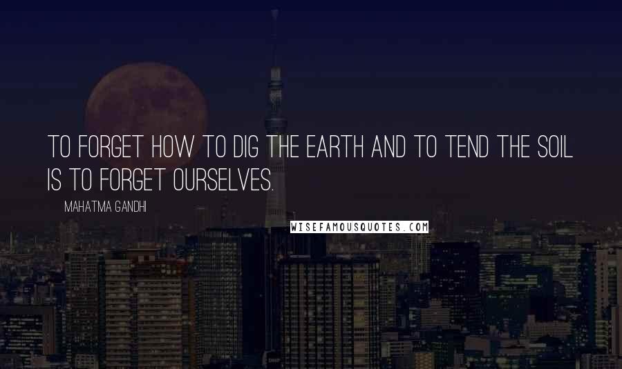 Mahatma Gandhi quotes: To forget how to dig the earth and to tend the soil is to forget ourselves.