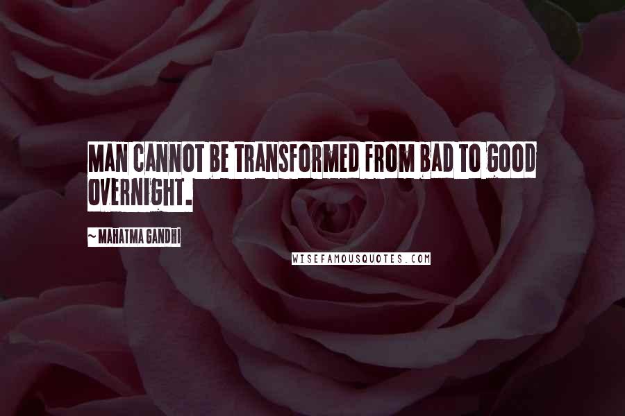 Mahatma Gandhi quotes: Man cannot be transformed from bad to good overnight.