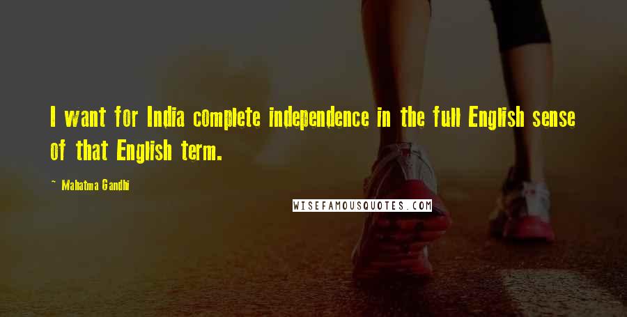 Mahatma Gandhi quotes: I want for India complete independence in the full English sense of that English term.