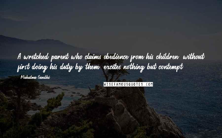 Mahatma Gandhi quotes: A wretched parent who claims obedience from his children, without first doing his duty by them, excites nothing but contempt.