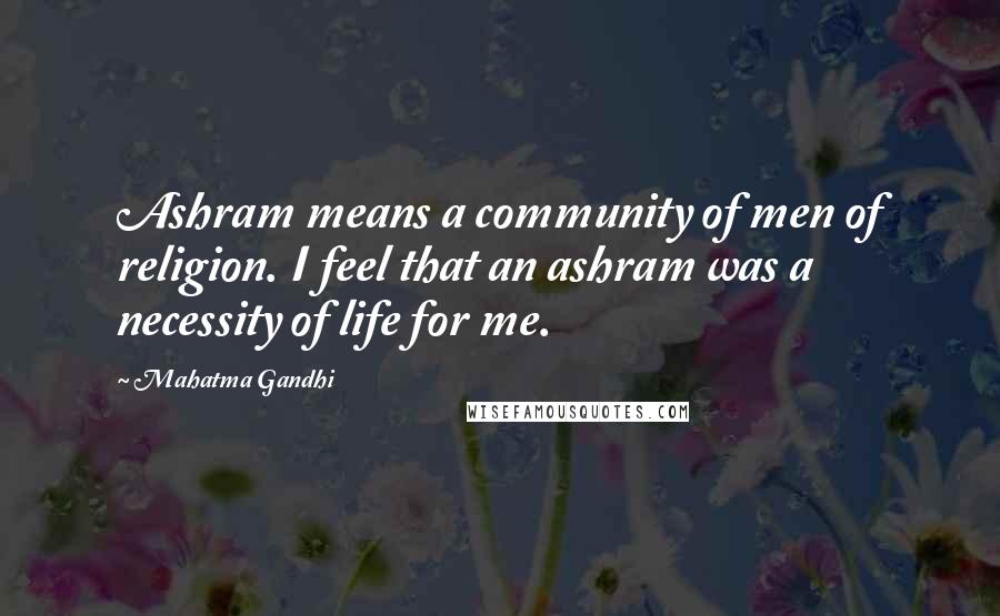 Mahatma Gandhi quotes: Ashram means a community of men of religion. I feel that an ashram was a necessity of life for me.