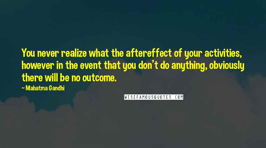 Mahatma Gandhi quotes: You never realize what the aftereffect of your activities, however in the event that you don't do anything, obviously there will be no outcome. Mahatma Gandhi quotes: You never realize what the aftereffect of your activities, however in the event that you don't do anything, obviously there will be no outcome.