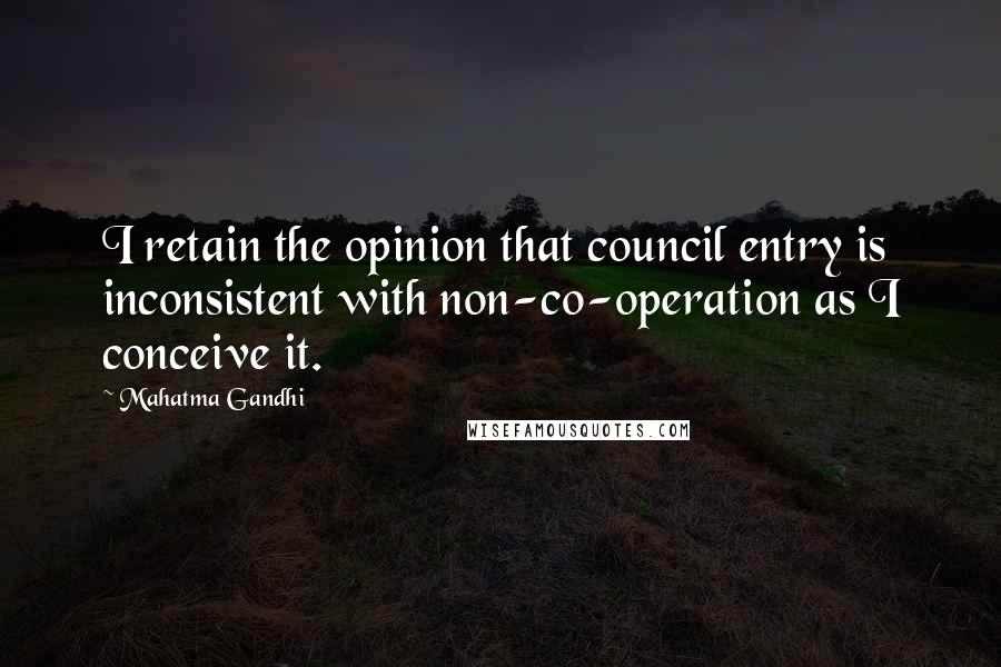 Mahatma Gandhi quotes: I retain the opinion that council entry is inconsistent with non-co-operation as I conceive it.