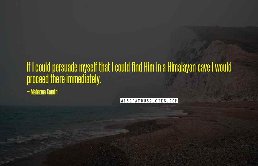 Mahatma Gandhi quotes: If I could persuade myself that I could find Him in a Himalayan cave I would proceed there immediately.