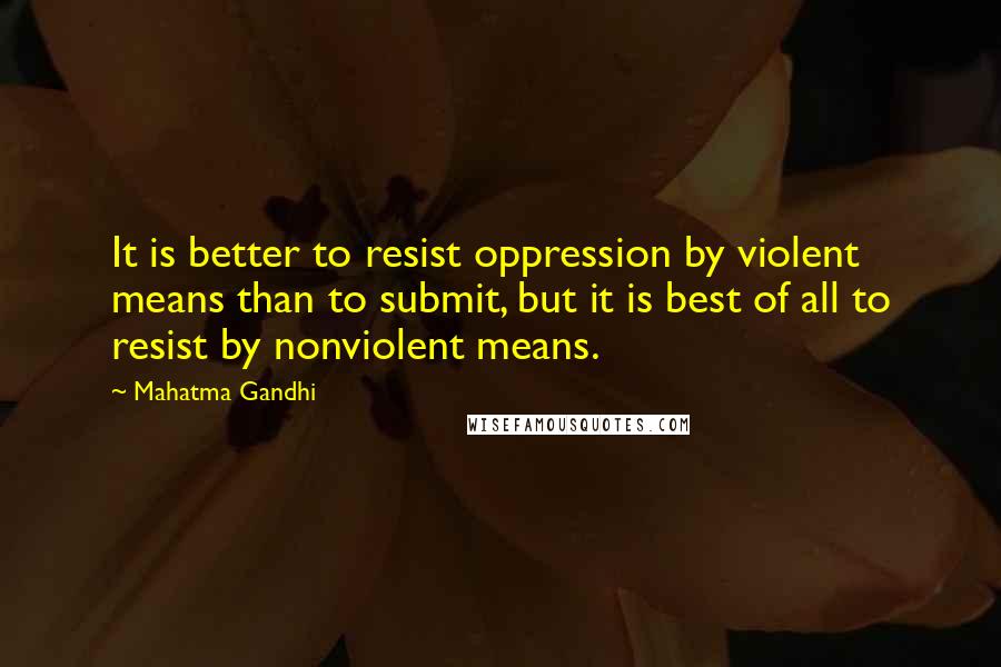 Mahatma Gandhi quotes: It is better to resist oppression by violent means than to submit, but it is best of all to resist by nonviolent means.