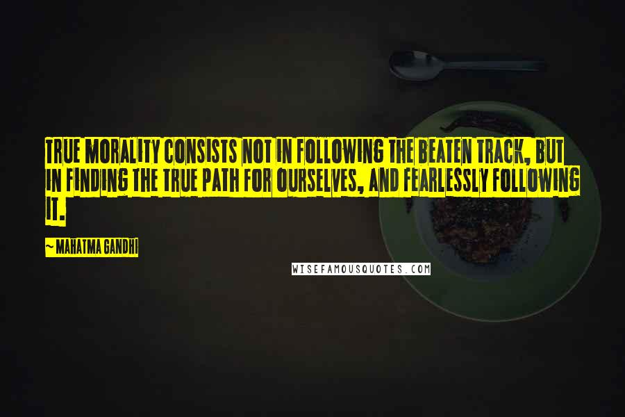 Mahatma Gandhi quotes: True morality consists not in following the beaten track, but in finding the true path for ourselves, and fearlessly following it.