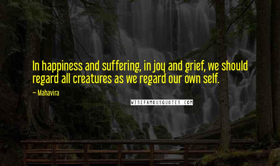 Mahavira quotes: In happiness and suffering, in joy and grief, we should regard all creatures as we regard our own self.