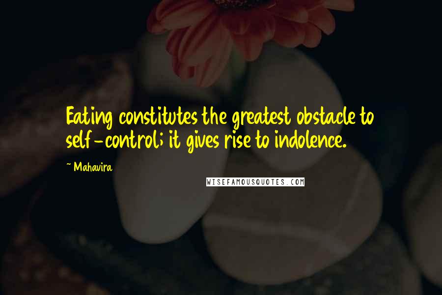 Mahavira quotes: Eating constitutes the greatest obstacle to self-control; it gives rise to indolence.
