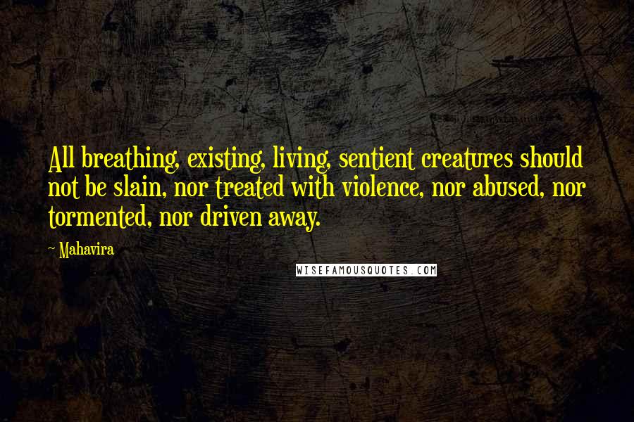 Mahavira quotes: All breathing, existing, living, sentient creatures should not be slain, nor treated with violence, nor abused, nor tormented, nor driven away.