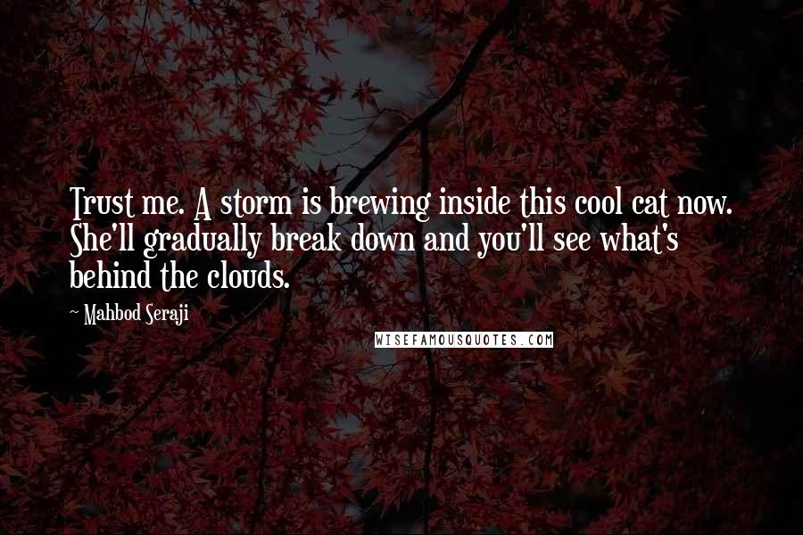 Mahbod Seraji quotes: Trust me. A storm is brewing inside this cool cat now. She'll gradually break down and you'll see what's behind the clouds.