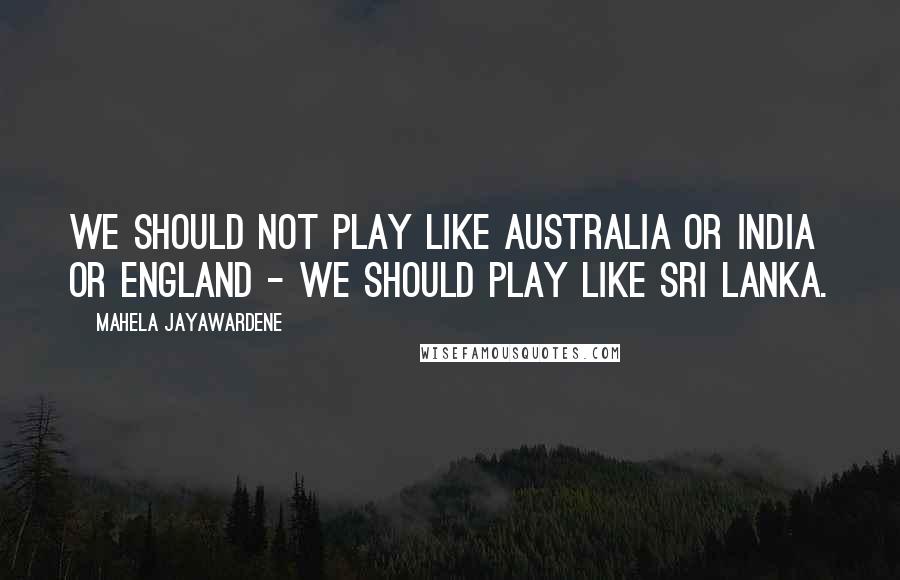 Mahela Jayawardene quotes: We should not play like Australia or India or England - we should play like Sri Lanka.