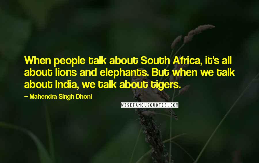 Mahendra Singh Dhoni quotes: When people talk about South Africa, it's all about lions and elephants. But when we talk about India, we talk about tigers.